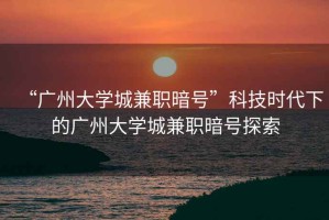 “廣州大學城兼職暗號”科技時代下的廣州大學城兼職暗號探索