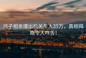 男子相親爆出機關年入35萬，真相揭曉令人咋舌！