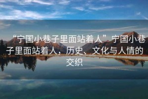 “寧國小巷子里面站著人”寧國小巷子里面站著人，歷史、文化與人情的交織