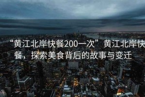 “黃江北岸快餐200一次”黃江北岸快餐，探索美食背后的故事與變遷