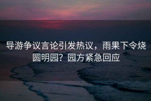 導(dǎo)游爭(zhēng)議言論引發(fā)熱議，雨果下令燒圓明園？園方緊急回應(yīng)