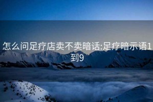 怎么問(wèn)足療店賣不賣暗話:足療暗示語(yǔ)1到9