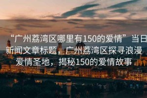 “廣州荔灣區哪里有150的愛情”當日新聞文章標題，廣州荔灣區探尋浪漫愛情圣地，揭秘150的愛情故事