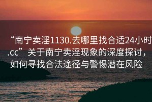 “南寧賣淫1130.去哪里找合適24小時.cc”關于南寧賣淫現象的深度探討，如何尋找合法途徑與警惕潛在風險