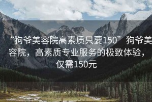 “狗爺美容院高素質只要150”狗爺美容院，高素質專業服務的極致體驗，僅需150元