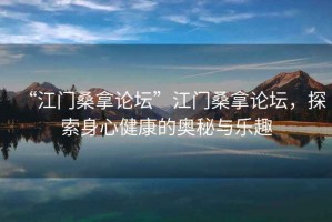 “江門(mén)桑拿論壇”江門(mén)桑拿論壇，探索身心健康的奧秘與樂(lè)趣