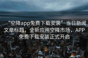 “空降app免費下載安裝”當日新聞文章標題，全新應用空降市場，APP免費下載安裝正式開啟