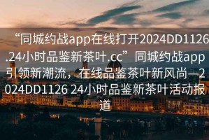 “同城約戰app在線打開2024DD1126.24小時品鑒新茶葉.cc”同城約戰app引領新潮流，在線品鑒茶葉新風尚—2024DD1126 24小時品鑒新茶葉活動報道