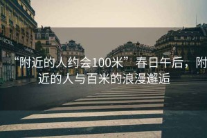 “附近的人約會100米”春日午后，附近的人與百米的浪漫邂逅
