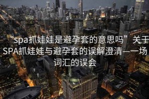 “spa抓娃娃是避孕套的意思嗎”關于SPA抓娃娃與避孕套的誤解澄清—一場詞匯的誤會