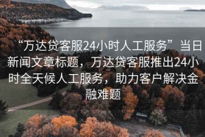 “萬(wàn)達(dá)貸客服24小時(shí)人工服務(wù)”當(dāng)日新聞文章標(biāo)題，萬(wàn)達(dá)貸客服推出24小時(shí)全天候人工服務(wù)，助力客戶(hù)解決金融難題