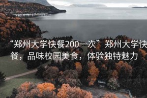 “鄭州大學快餐200一次”鄭州大學快餐，品味校園美食，體驗獨特魅力