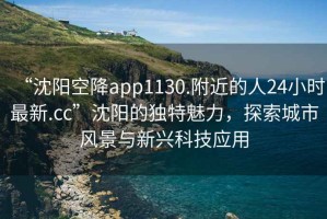“沈陽空降app1130.附近的人24小時最新.cc”沈陽的獨特魅力，探索城市風景與新興科技應用
