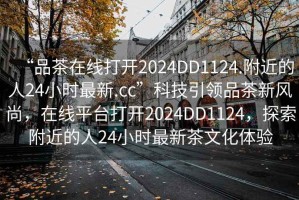 “品茶在線打開2024DD1124.附近的人24小時(shí)最新.cc”科技引領(lǐng)品茶新風(fēng)尚，在線平臺(tái)打開2024DD1124，探索附近的人24小時(shí)最新茶文化體驗(yàn)