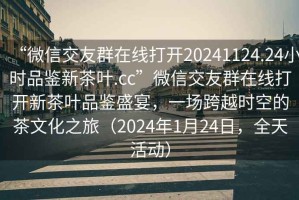 “微信交友群在線打開20241124.24小時品鑒新茶葉.cc”微信交友群在線打開新茶葉品鑒盛宴，一場跨越時空的茶文化之旅（2024年1月24日，全天活動）