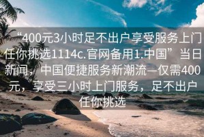 “400元3小時足不出戶享受服務上門任你挑選1114c.官網備用1.中國”當日新聞，中國便捷服務新潮流—僅需400元，享受三小時上門服務，足不出戶任你挑選