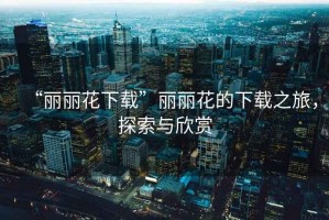 “麗麗花下載”麗麗花的下載之旅,探索與欣賞 “麗麗花下載”麗麗花的下載之旅,探索與欣賞