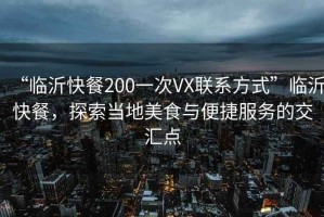“臨沂快餐200一次VX聯系方式”臨沂快餐，探索當地美食與便捷服務的交匯點