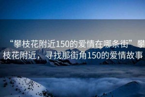 “攀枝花附近150的愛情在哪條街”攀枝花附近，尋找那街角150的愛情故事