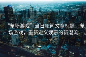 “葷場游戲”當日新聞文章標題，葷場游戲，重新定義娛樂的新潮流