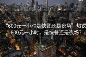“600元一小時是快餐還是夜場”熱議，600元一小時，是快餐還是夜場？