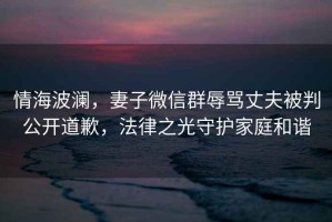 情海波瀾，妻子微信群辱罵丈夫被判公開道歉，法律之光守護(hù)家庭和諧