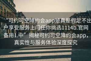 “可約可空降約會app是真是假足不出戶享受服務上門任你挑選1114b.官網備用1.中”揭秘可約可空降約會app，真實性與服務體驗深度探究