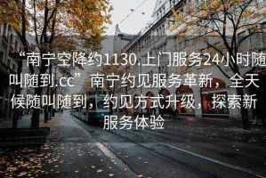 “南寧空降約1130.上門服務24小時隨叫隨到.cc”南寧約見服務革新，全天候隨叫隨到，約見方式升級，探索新服務體驗