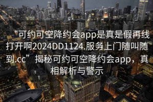 “可約可空降約會app是真是假再線打開啊2024DD1124.服務上門隨叫隨到.cc”揭秘可約可空降約會app，真相解析與警示