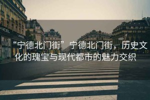 “寧德北門街”寧德北門街，歷史文化的瑰寶與現(xiàn)代都市的魅力交織