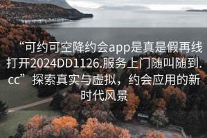 “可約可空降約會app是真是假再線打開2024DD1126.服務上門隨叫隨到.cc”探索真實與虛擬，約會應用的新時代風景