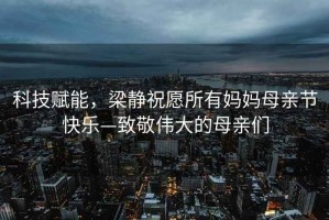 科技賦能，梁靜祝愿所有媽媽母親節(jié)快樂—致敬偉大的母親們