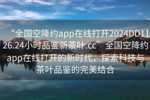 “全國空降約app在線打開2024DD1126.24小時品鑒新茶葉.cc”全國空降約app在線打開的新時代，探索科技與茶葉品鑒的完美結合