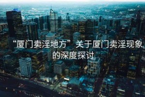 “廈門賣淫地方”關于廈門賣淫現象的深度探討