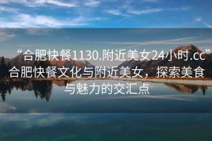 “合肥快餐1130.附近美女24小時.cc”合肥快餐文化與附近美女，探索美食與魅力的交匯點