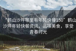 “鶴山沙坪哪里有年輕快餐150”鶴山沙坪年輕快餐資訊，品味美食，享受青春時光