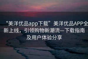 “美洋優(yōu)品app下載”美洋優(yōu)品APP全新上線，引領(lǐng)購物新潮流—下載指南及用戶體驗分享