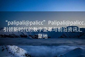 “palipali@palicc”Palipali@palicc，引領新時代的數字變革與前沿資訊匯聚地