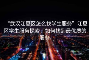“武漢江夏區(qū)怎么找學生服務”江夏區(qū)學生服務探索，如何找到最優(yōu)質的服務