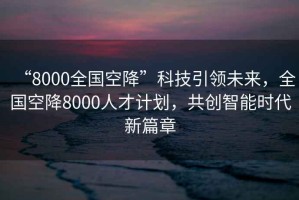 “8000全國空降”科技引領未來，全國空降8000人才計劃，共創智能時代新篇章