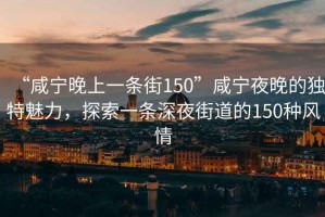 “咸寧晚上一條街150”咸寧夜晚的獨特魅力，探索一條深夜街道的150種風情