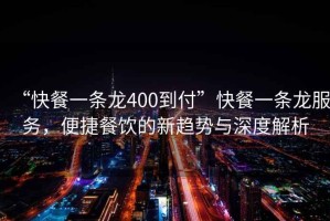 “快餐一條龍400到付”快餐一條龍服務，便捷餐飲的新趨勢與深度解析