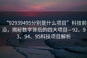 “92939495分別是什么項目”科技前沿，揭秘數字背后的四大項目—92、93、94、95科技項目解析