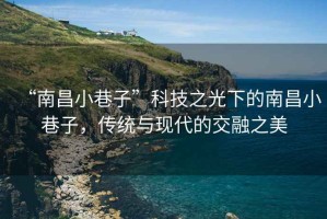 “南昌小巷子”科技之光下的南昌小巷子，傳統(tǒng)與現(xiàn)代的交融之美