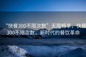 “快餐300不限次數”無限暢享，快餐300不限次數，新時代的餐飲革命