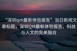 “深圳qm最新體驗報告”當日新聞文章標題，深圳QM最新體驗報告，科技與人文的完美融合