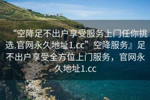 “空降足不出戶享受服務上門任你挑選.官網永久地址1.cc”空降服務』足不出戶享受全方位上門服務，官網永久地址1.cc