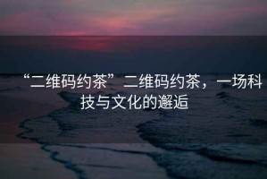 “二維碼約茶”二維碼約茶，一場科技與文化的邂逅