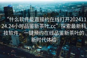 “什么軟件能直接約在線打開20241124.24小時(shí)品鑒新茶葉.cc”探索最新科技軟件，一鍵預(yù)約在線品鑒新茶葉的新時(shí)代體驗(yàn)