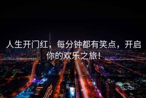 人生開(kāi)門(mén)紅，每分鐘都有笑點(diǎn)，開(kāi)啟你的歡樂(lè)之旅！